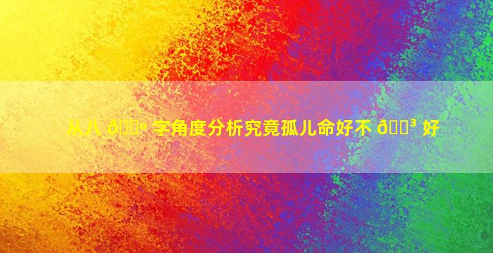 从八 🌺 字角度分析究竟孤儿命好不 🐳 好